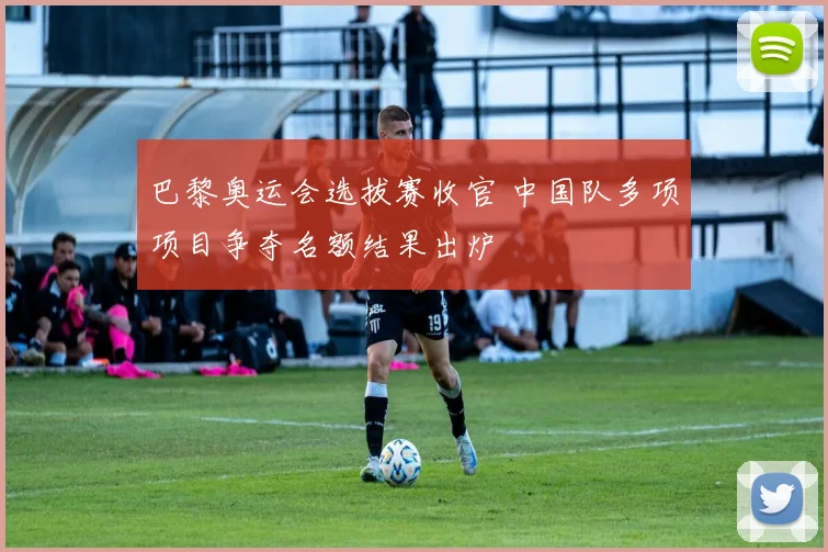 巴黎奥运会选拔赛收官 中国队多项项目争夺名额结果出炉