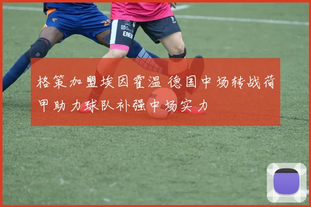 格策加盟埃因霍温 德国中场转战荷甲助力球队补强中场实力