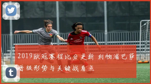 2019欧冠赛程比分更新 利物浦巴萨晋级形势与关键战看点