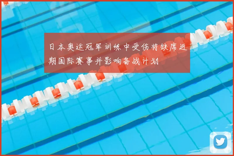日本奥运冠军训练中受伤将缺席近期国际赛事并影响备战计划
