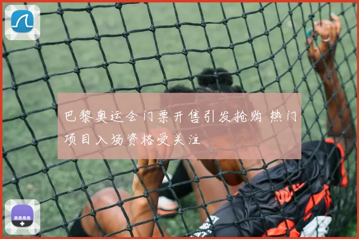 巴黎奥运会门票开售引发抢购 热门项目入场资格受关注