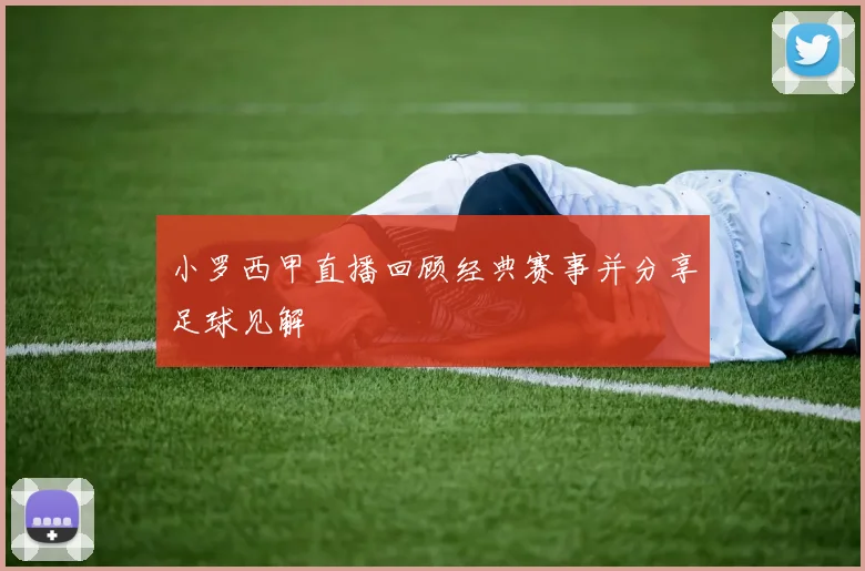 小罗西甲直播回顾经典赛事并分享足球见解