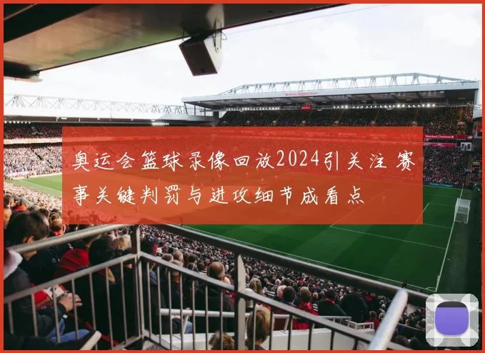 奥运会篮球录像回放2024引关注 赛事关键判罚与进攻细节成看点