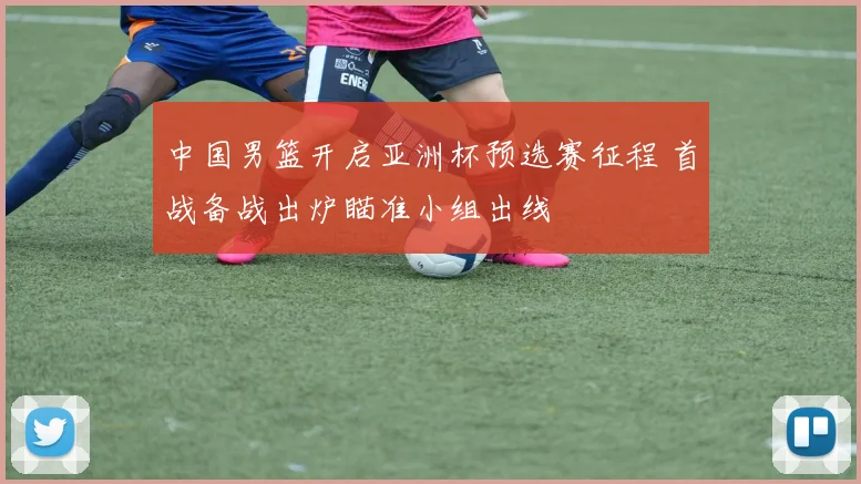 中国男篮开启亚洲杯预选赛征程 首战备战出炉瞄准小组出线