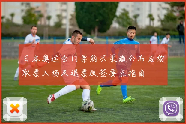 日本奥运会门票购买渠道公布后续取票入场及退票改签要点指南