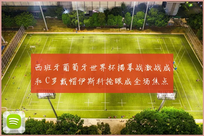 西班牙葡萄牙世界杯揭幕战激战成和 C罗戴帽伊斯科抢眼成全场焦点