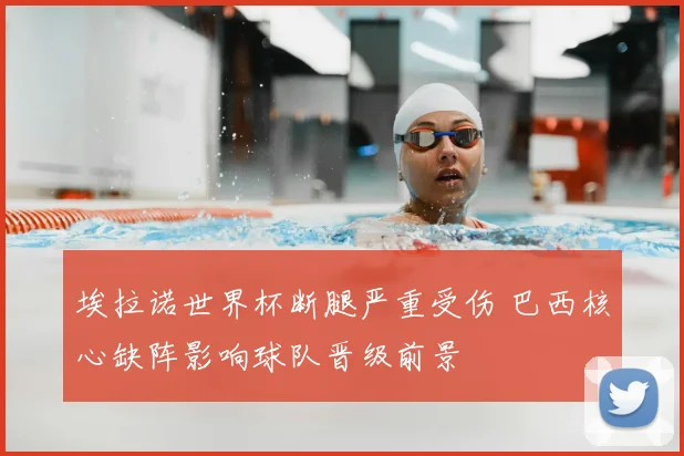 埃拉诺世界杯断腿严重受伤 巴西核心缺阵影响球队晋级前景