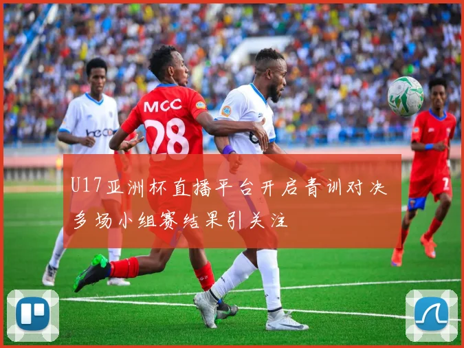 U17亚洲杯直播平台开启青训对决 多场小组赛结果引关注