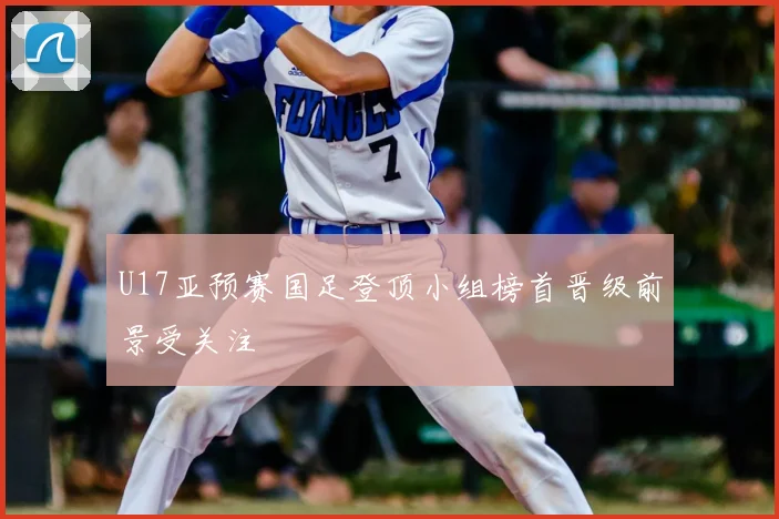 U17亚预赛国足登顶小组榜首晋级前景受关注