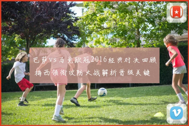 巴萨vs马竞欧冠2016经典对决回顾 梅西领衔攻防大战解析晋级关键