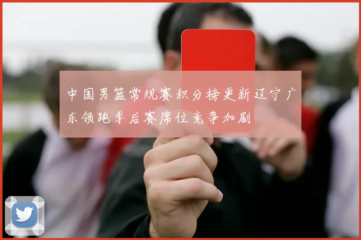 中国男篮常规赛积分榜更新辽宁广东领跑季后赛席位竞争加剧