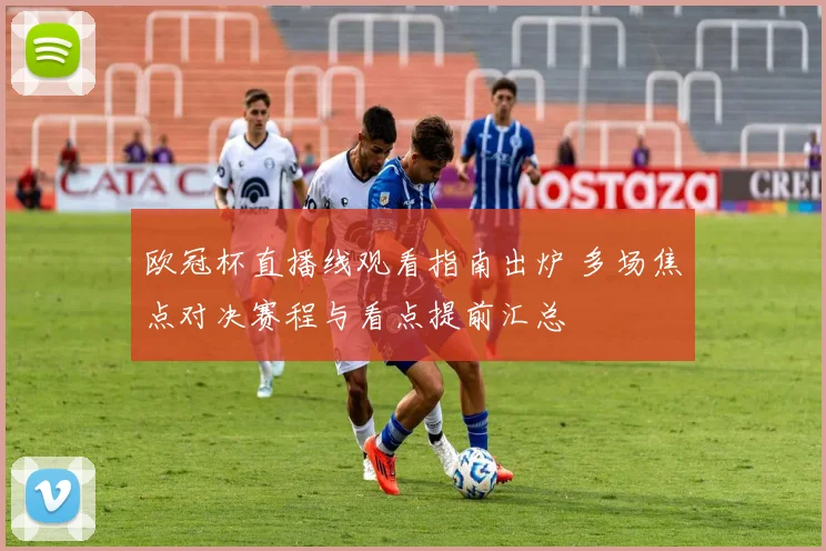 欧冠杯直播线观看指南出炉 多场焦点对决赛程与看点提前汇总