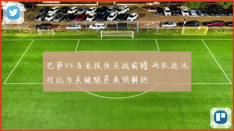 巴萨vs马竞技焦点战前瞻 两队近况对比与关键球员表现解析
