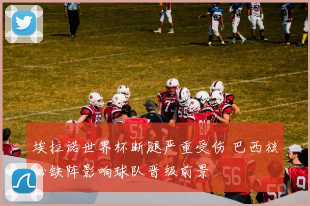 埃拉诺世界杯断腿严重受伤 巴西核心缺阵影响球队晋级前景