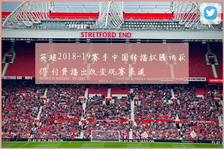 英超2018-19赛季中国转播权腾讯获得 付费播出改变观赛渠道