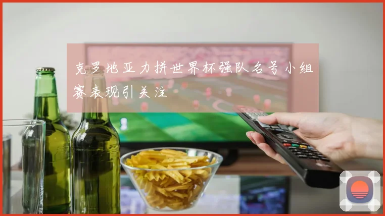 克罗地亚力拼世界杯强队名号小组赛表现引关注