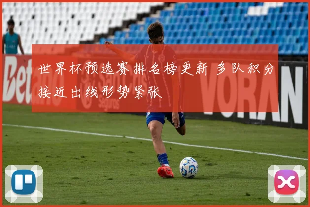 世界杯预选赛排名榜更新 多队积分接近出线形势紧张