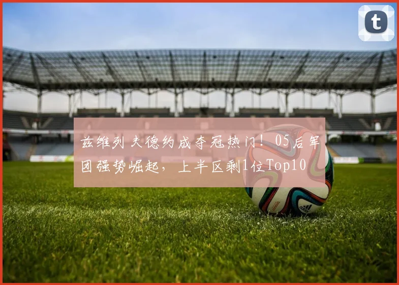 兹维列夫德约成夺冠热门！05后军团强势崛起，上半区剩1位Top10
