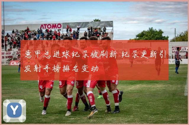 意甲总进球纪录被刷新 纪录更新引发射手榜排名变动