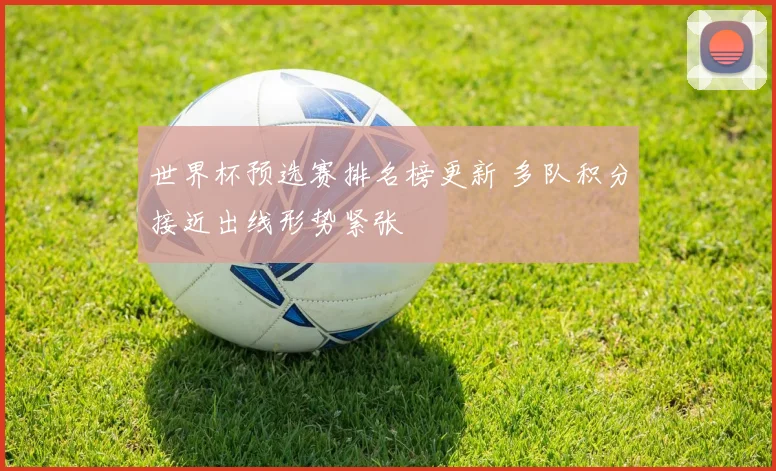 世界杯预选赛排名榜更新 多队积分接近出线形势紧张