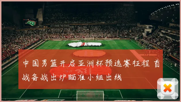 中国男篮开启亚洲杯预选赛征程 首战备战出炉瞄准小组出线