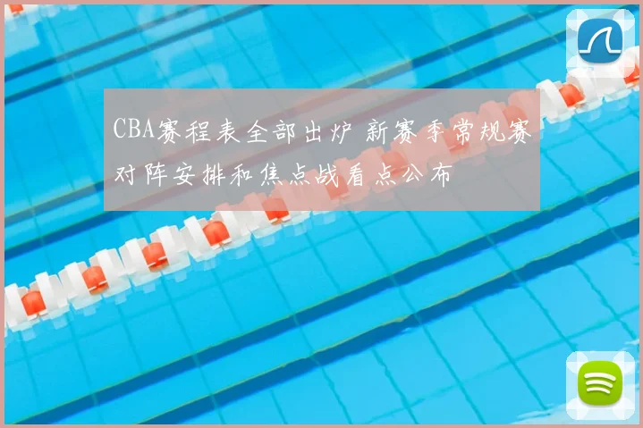 CBA赛程表全部出炉 新赛季常规赛对阵安排和焦点战看点公布