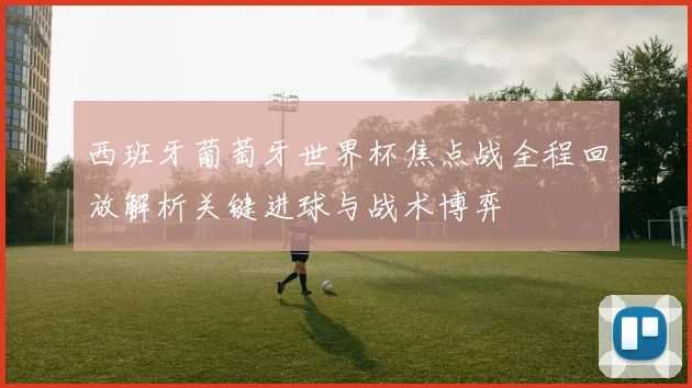 西班牙葡萄牙世界杯焦点战全程回放解析关键进球与战术博弈