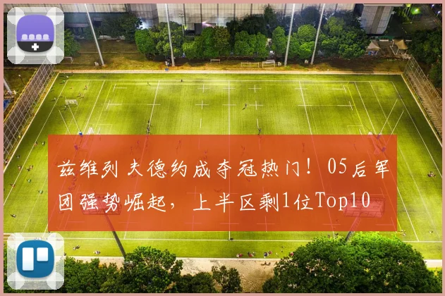 兹维列夫德约成夺冠热门!05后军团强势崛起,上半区剩1位Top10