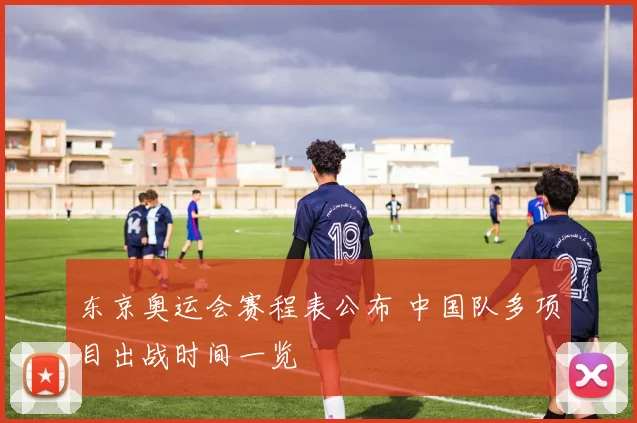 东京奥运会赛程表公布 中国队多项目出战时间一览