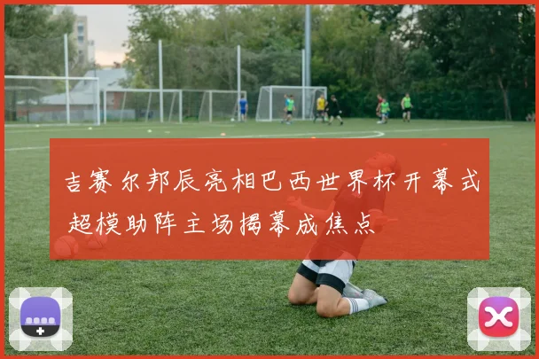 吉赛尔邦辰亮相巴西世界杯开幕式 超模助阵主场揭幕成焦点