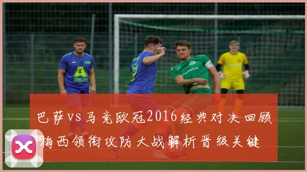 巴萨vs马竞欧冠2016经典对决回顾 梅西领衔攻防大战解析晋级关键