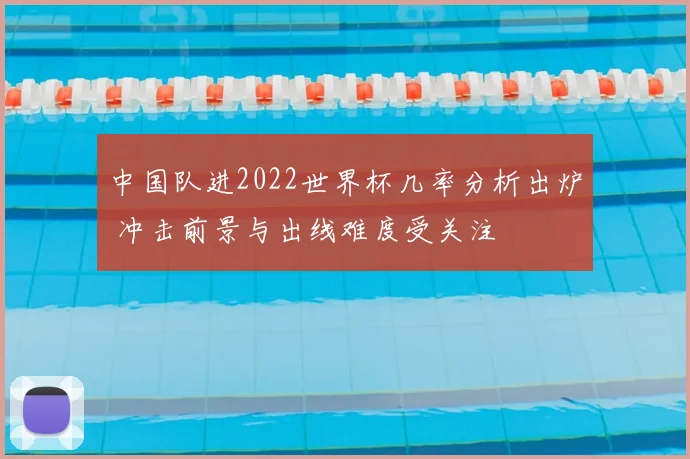中国队进2022世界杯几率分析出炉 冲击前景与出线难度受关注