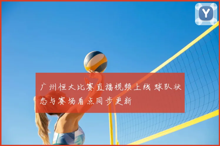 广州恒大比赛直播视频上线 球队状态与赛场看点同步更新