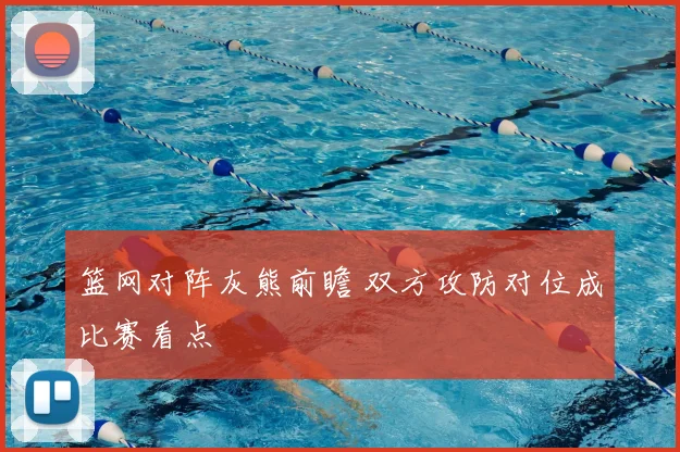 篮网对阵灰熊前瞻 双方攻防对位成比赛看点