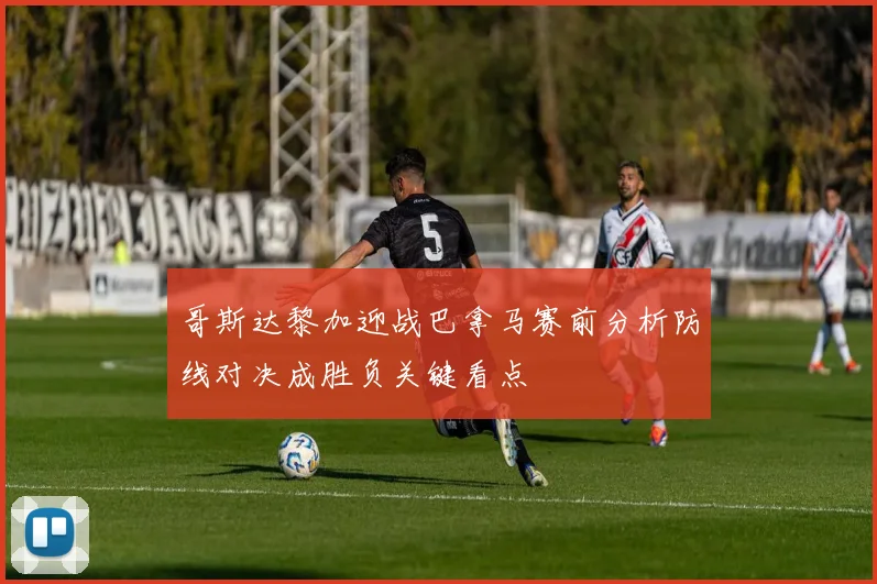 哥斯达黎加迎战巴拿马赛前分析防线对决成胜负关键看点