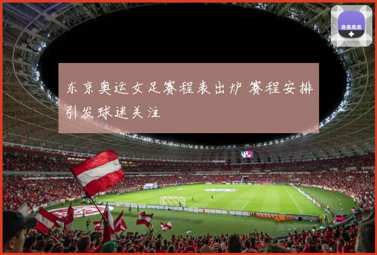 东京奥运女足赛程表出炉 赛程安排引发球迷关注