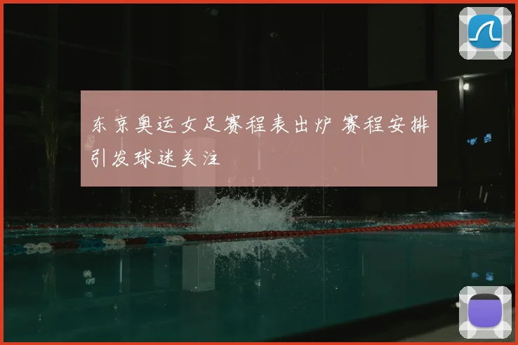 东京奥运女足赛程表出炉 赛程安排引发球迷关注