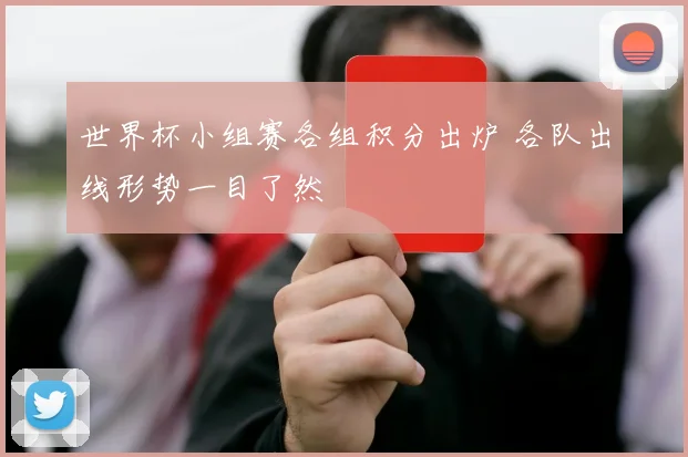 世界杯小组赛各组积分出炉 各队出线形势一目了然
